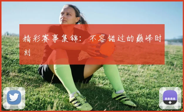 精彩赛事集锦：不容错过的巅峰时刻