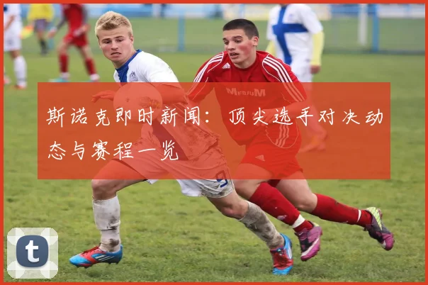斯诺克即时新闻：顶尖选手对决动态与赛程一览