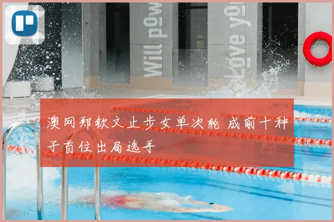 澳网郑钦文止步女单次轮 成前十种子首位出局选手