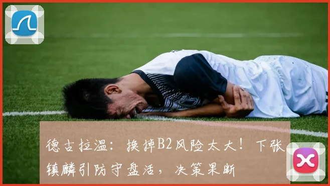 德古拉温：换掉B2风险太大！下张镇麟引防守盘活，决策果断