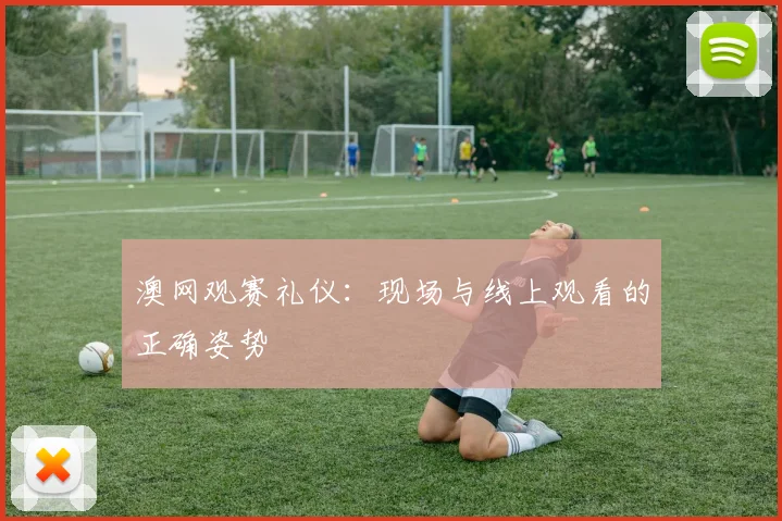 澳网观赛礼仪：现场与线上观看的正确姿势