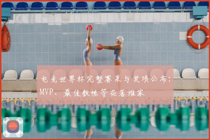 电竞世界杯完整赛果与奖项公布：MVP、最佳教练等花落谁家