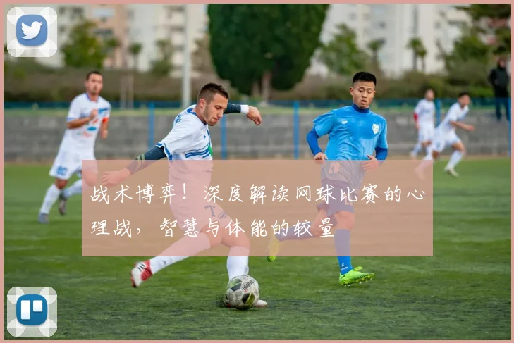 战术博弈！深度解读网球比赛的心理战，智慧与体能的较量