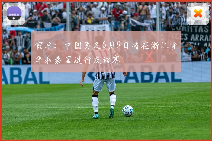 官方：中国男足6月9日将在浙江金华和泰国进行友谊赛
