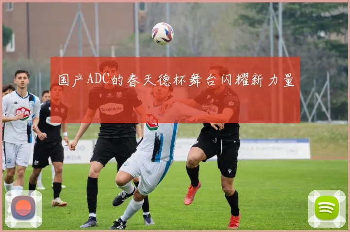 国产ADC的春天德杯舞台闪耀新力量