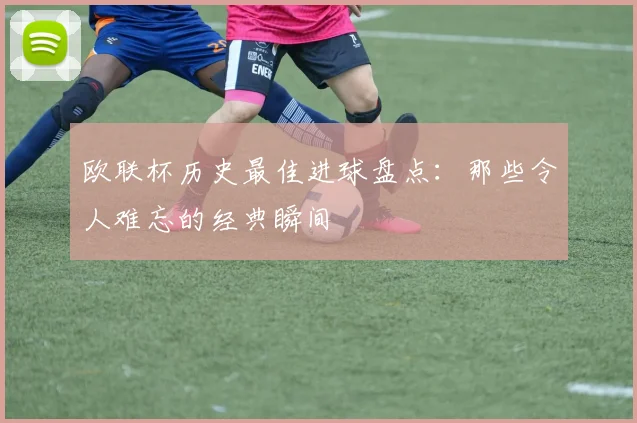 欧联杯历史最佳进球盘点：那些令人难忘的经典瞬间