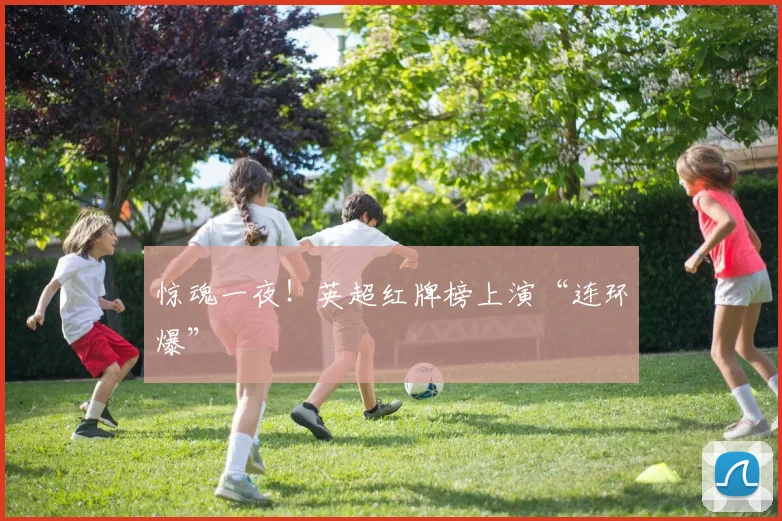 惊魂一夜！英超红牌榜上演“连环爆”