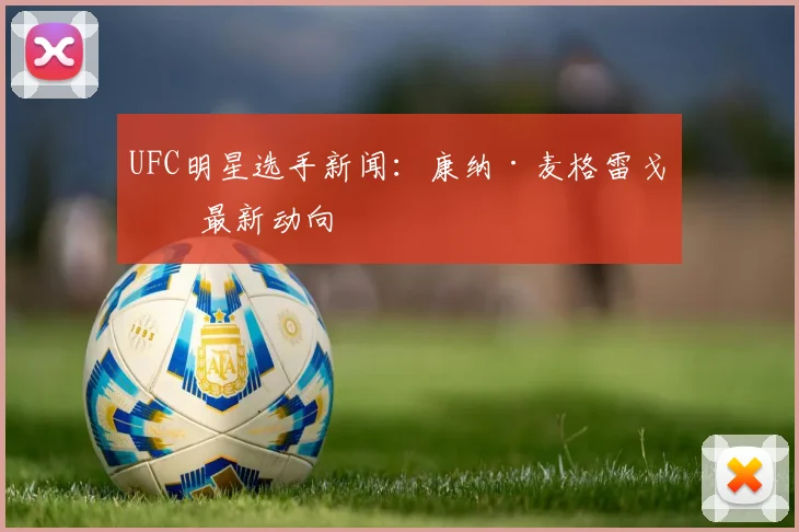 UFC明星选手新闻：康纳·麦格雷戈等最新动向