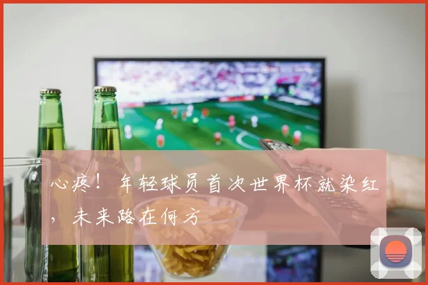 心疼!年轻球员首次世界杯就染红,未来路在何方
