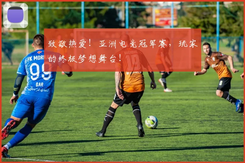 致敬热爱！亚洲电竞冠军赛，玩家的终极梦想舞台！