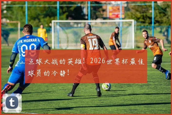 点球大战的英雄！2026世界杯最佳球员的冷静！