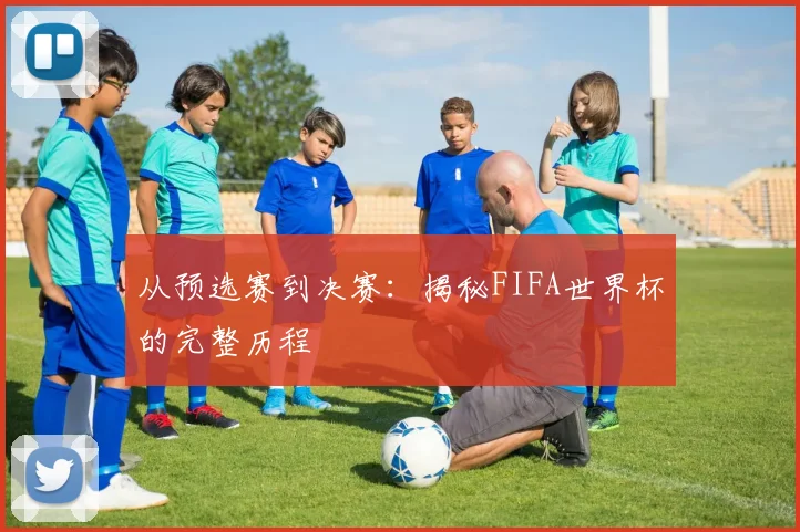 从预选赛到决赛：揭秘FIFA世界杯的完整历程