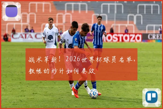 战术革新！2026世界杯球员名单，教练的妙计如何奏效