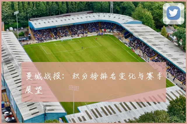 曼城战报：积分榜排名变化与赛季展望