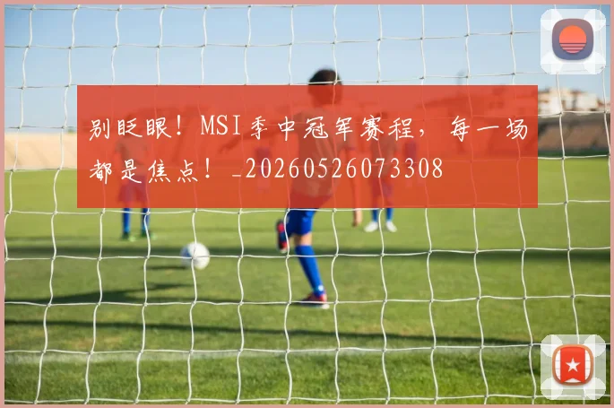 别眨眼！MSI季中冠军赛程，每一场都是焦点！_20260526073308