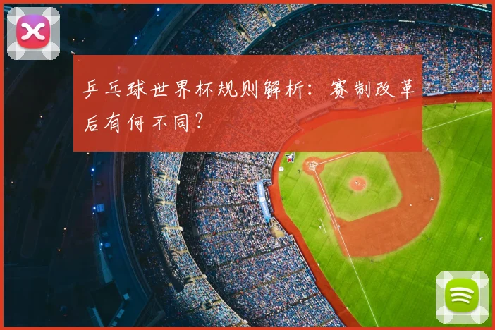 乒乓球世界杯规则解析:赛制改革后有何不同?