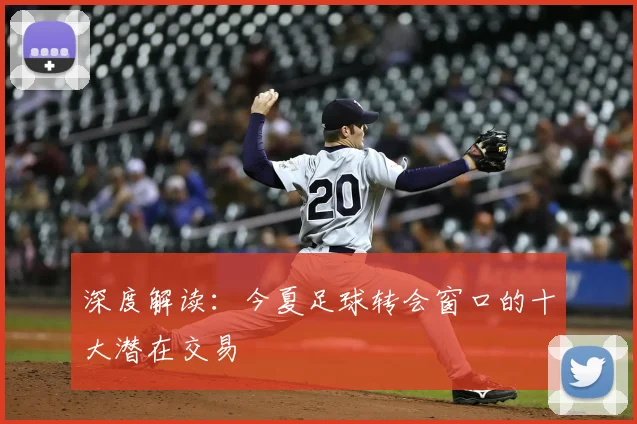 深度解读:今夏足球转会窗口的十大潜在交易