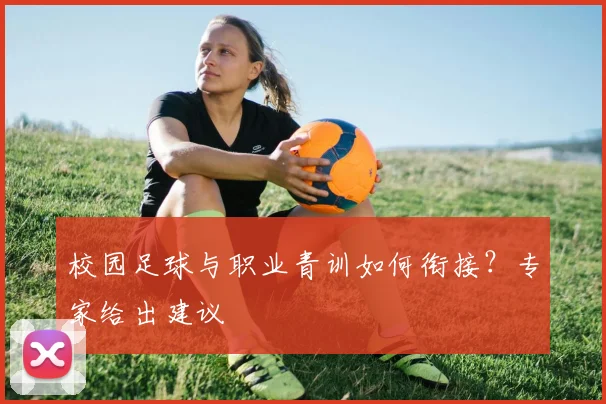 校园足球与职业青训如何衔接？专家给出建议