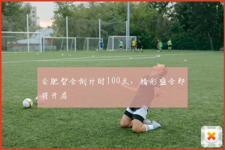 合肥智会倒计时100天，精彩盛会即将开启