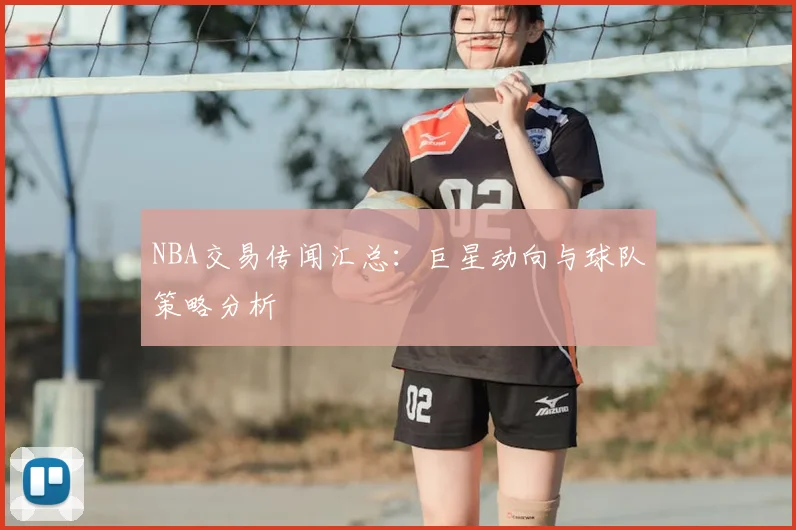 NBA交易传闻汇总:巨星动向与球队策略分析