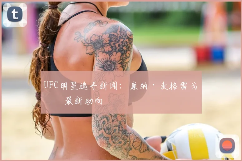 UFC明星选手新闻：康纳·麦格雷戈等最新动向