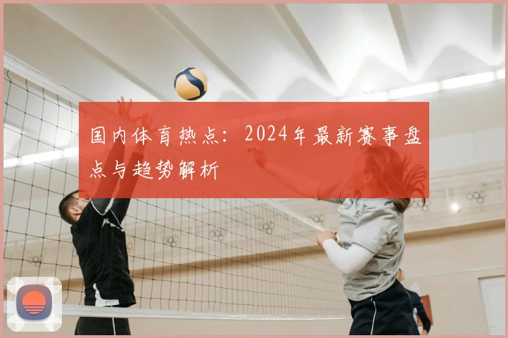 国内体育热点:2024年最新赛事盘点与趋势解析