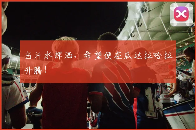 当汗水挥洒,希望便在瓜达拉哈拉升腾!