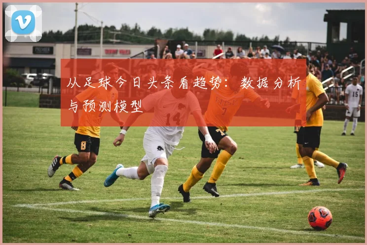 从足球今日头条看趋势：数据分析与预测模型