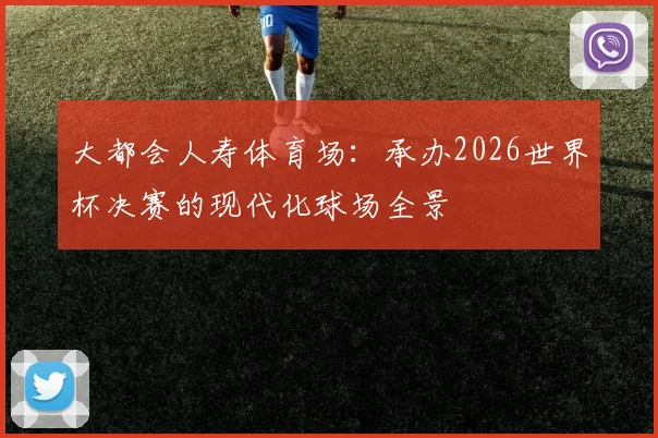 大都会人寿体育场：承办2026世界杯决赛的现代化球场全景