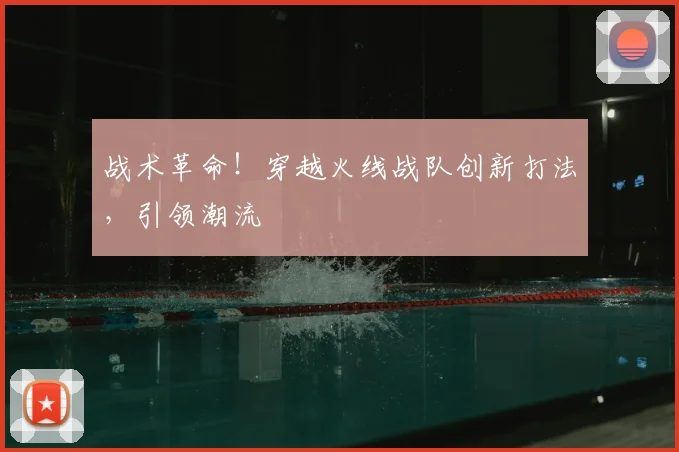 战术革命！穿越火线战队创新打法，引领潮流