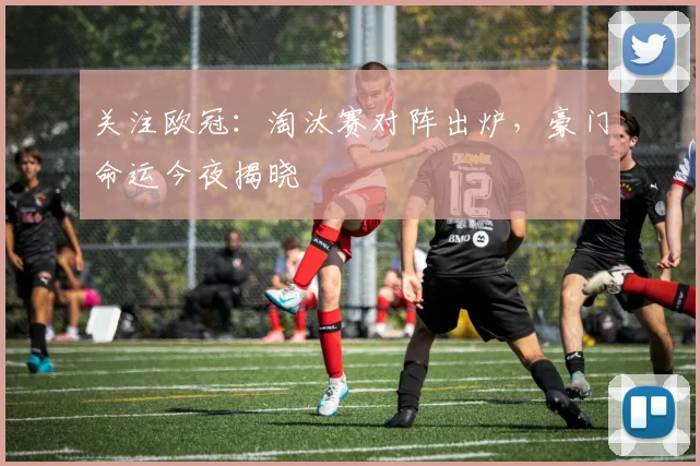 关注欧冠：淘汰赛对阵出炉，豪门命运今夜揭晓