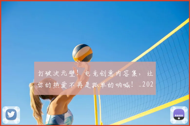 打破次元壁!电竞创意内容集,让你的热爱不再是孤单的呐喊!_20260526085042